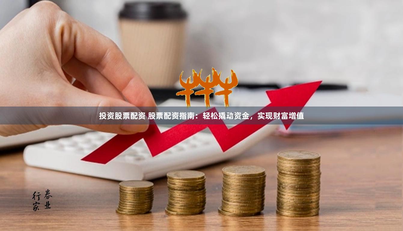 投资股票配资 股票配资指南：轻松撬动资金，实现财富增值