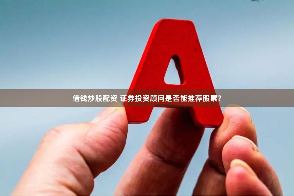 借钱炒股配资 证券投资顾问是否能推荐股票？
