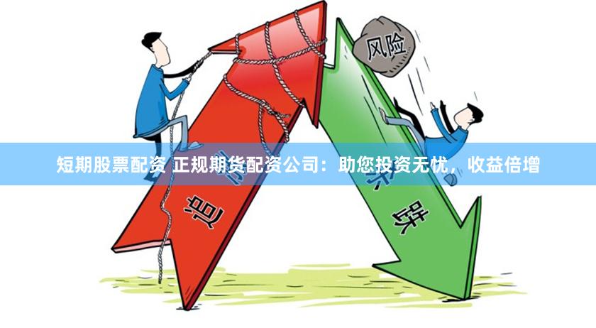 短期股票配资 正规期货配资公司：助您投资无忧，收益倍增