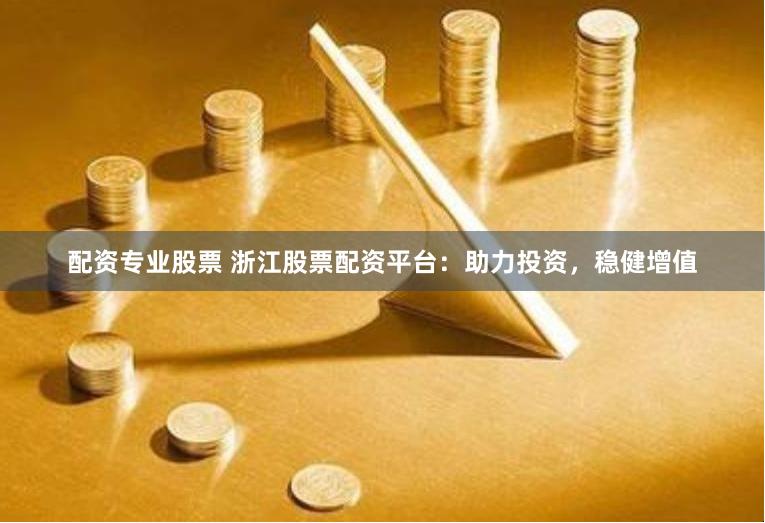 配资专业股票 浙江股票配资平台：助力投资，稳健增值