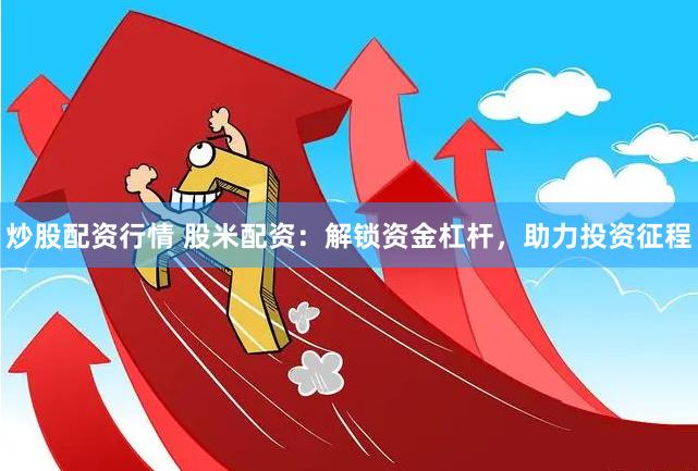 炒股配资行情 股米配资：解锁资金杠杆，助力投资征程