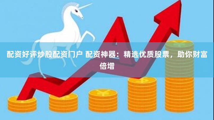 配资好评炒股配资门户 配资神器：精选优质股票，助你财富倍增