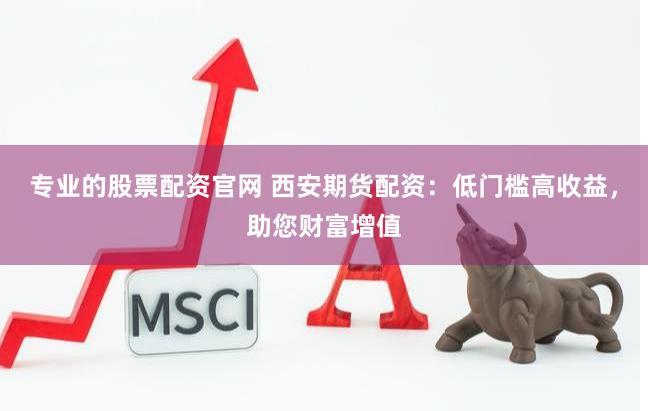 专业的股票配资官网 西安期货配资：低门槛高收益，助您财富增值