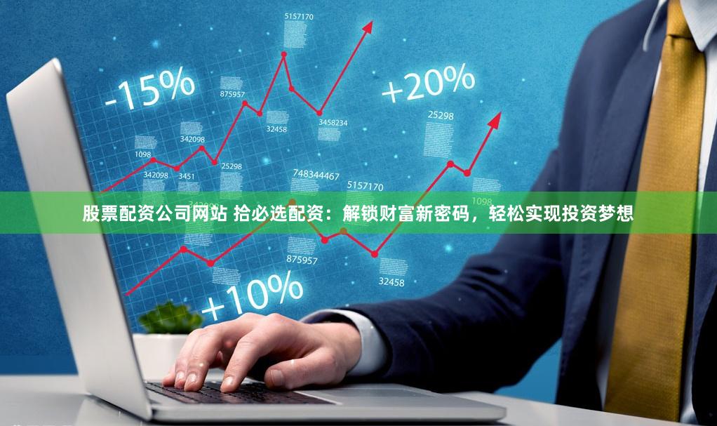 股票配资公司网站 拾必选配资：解锁财富新密码，轻松实现投资梦想