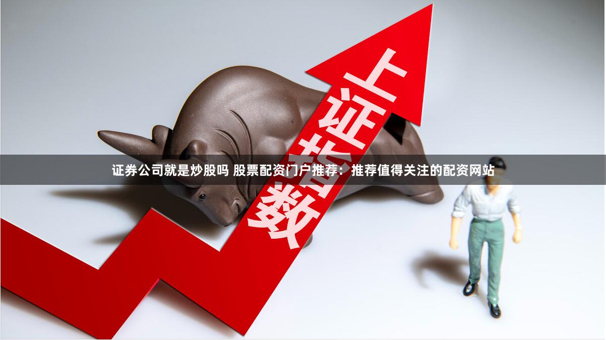 证券公司就是炒股吗 股票配资门户推荐：推荐值得关注的配资网站
