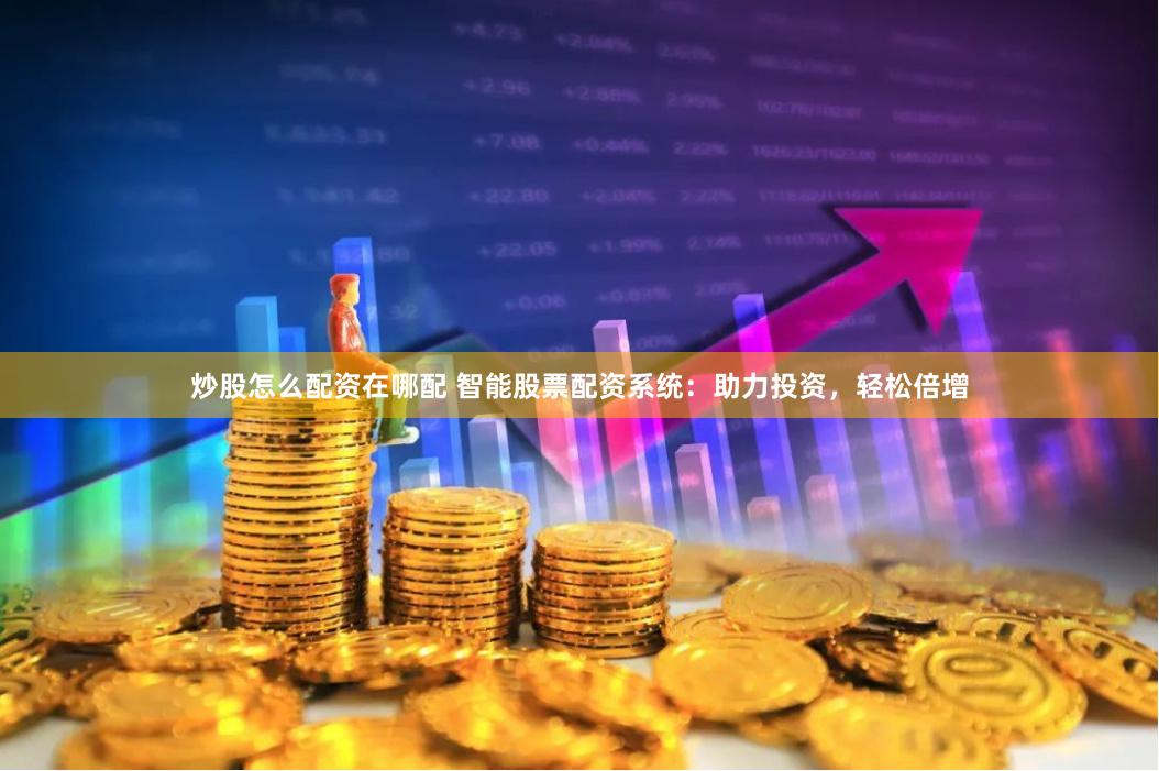炒股怎么配资在哪配 智能股票配资系统：助力投资，轻松倍增