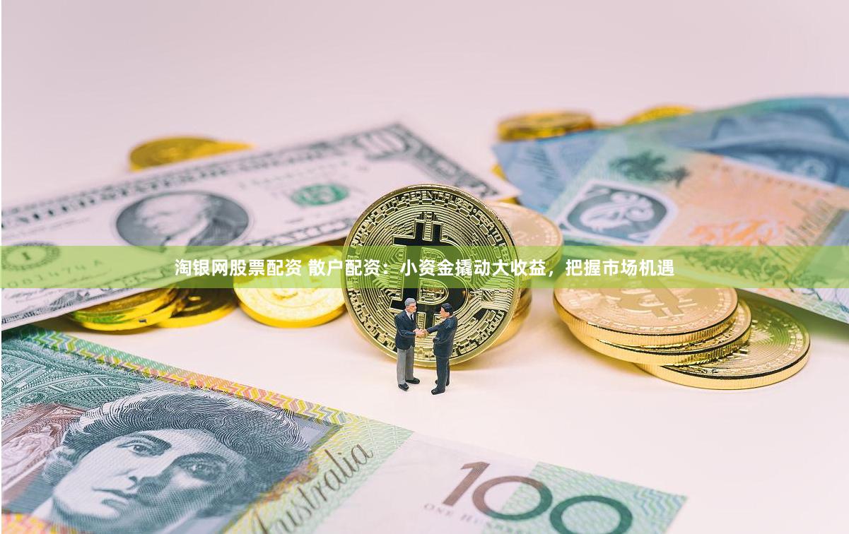 淘银网股票配资 散户配资：小资金撬动大收益，把握市场机遇