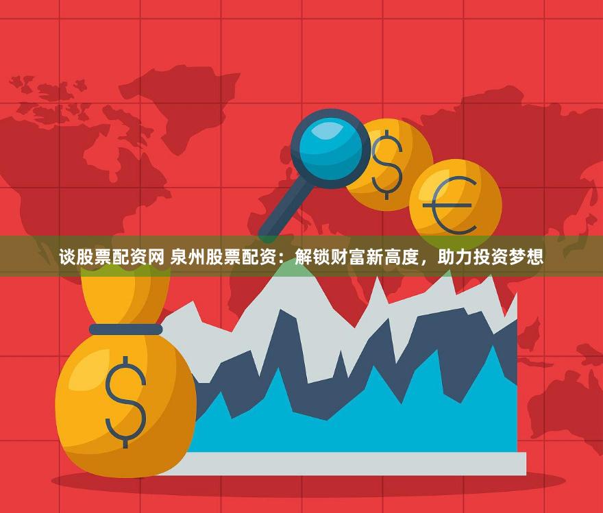 谈股票配资网 泉州股票配资：解锁财富新高度，助力投资梦想