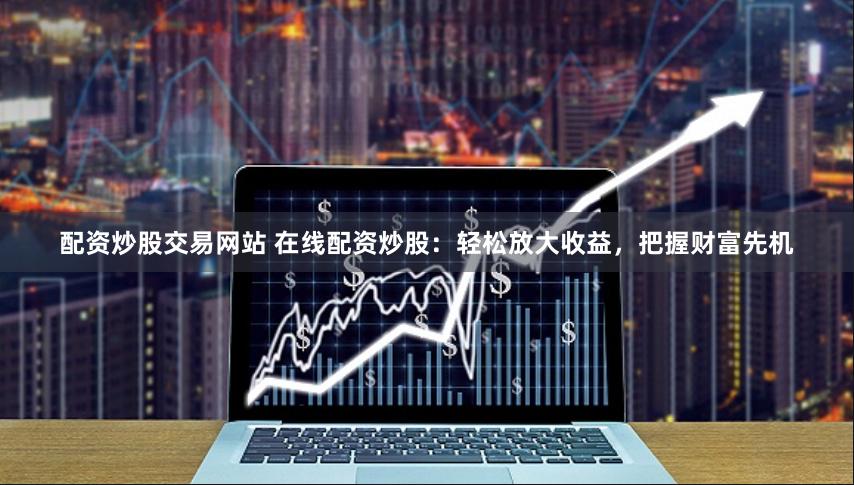 配资炒股交易网站 在线配资炒股：轻松放大收益，把握财富先机