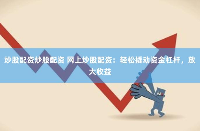 炒股配资炒股配资 网上炒股配资：轻松撬动资金杠杆，放大收益