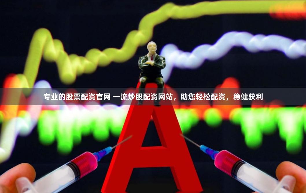 专业的股票配资官网 一流炒股配资网站，助您轻松配资，稳健获利