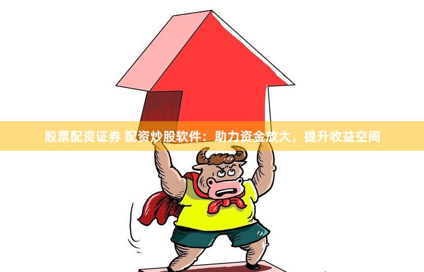 股票配资证券 配资炒股软件：助力资金放大，提升收益空间