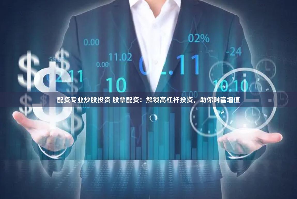配资专业炒股投资 股票配资：解锁高杠杆投资，助你财富增值