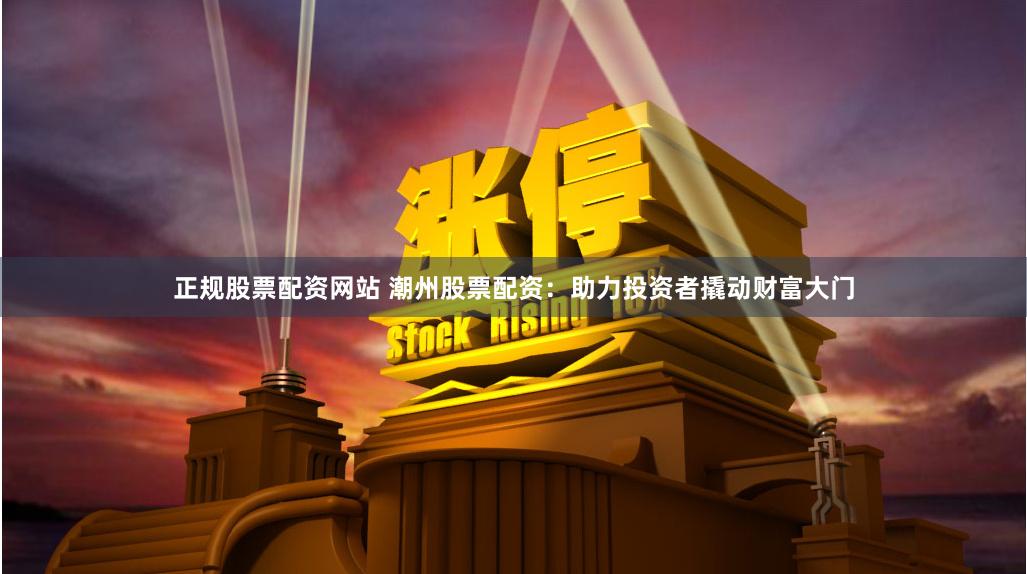 正规股票配资网站 潮州股票配资：助力投资者撬动财富大门