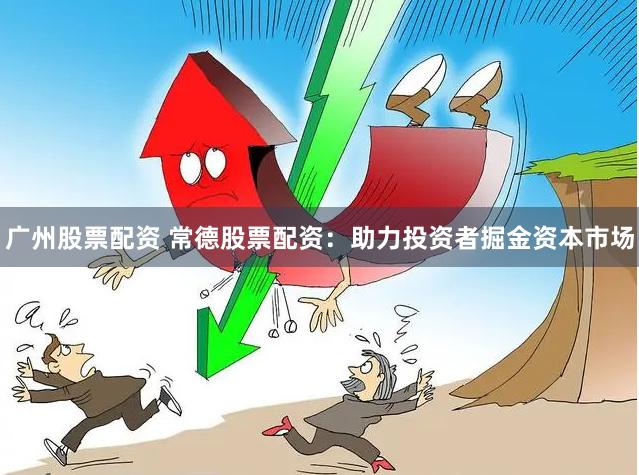 广州股票配资 常德股票配资：助力投资者掘金资本市场