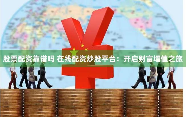 股票配资靠谱吗 在线配资炒股平台：开启财富增值之旅