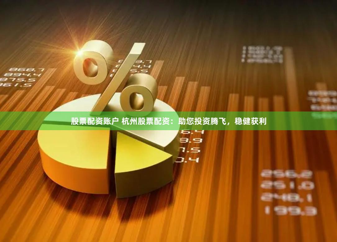 股票配资账户 杭州股票配资：助您投资腾飞，稳健获利