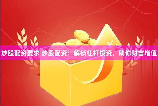 炒股配资要求 炒股配资：解锁杠杆投资，助你财富增值