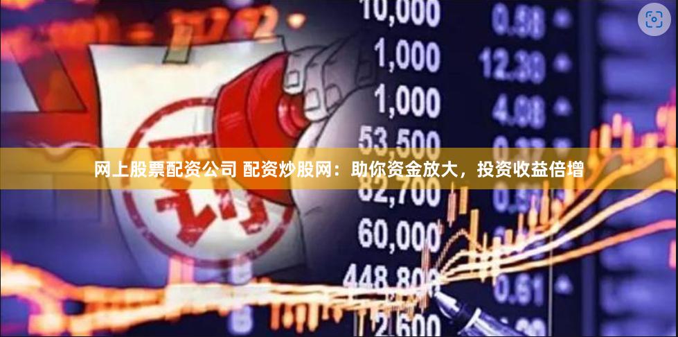 网上股票配资公司 配资炒股网：助你资金放大，投资收益倍增