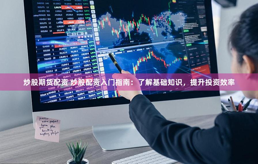 炒股期货配资 炒股配资入门指南：了解基础知识，提升投资效率