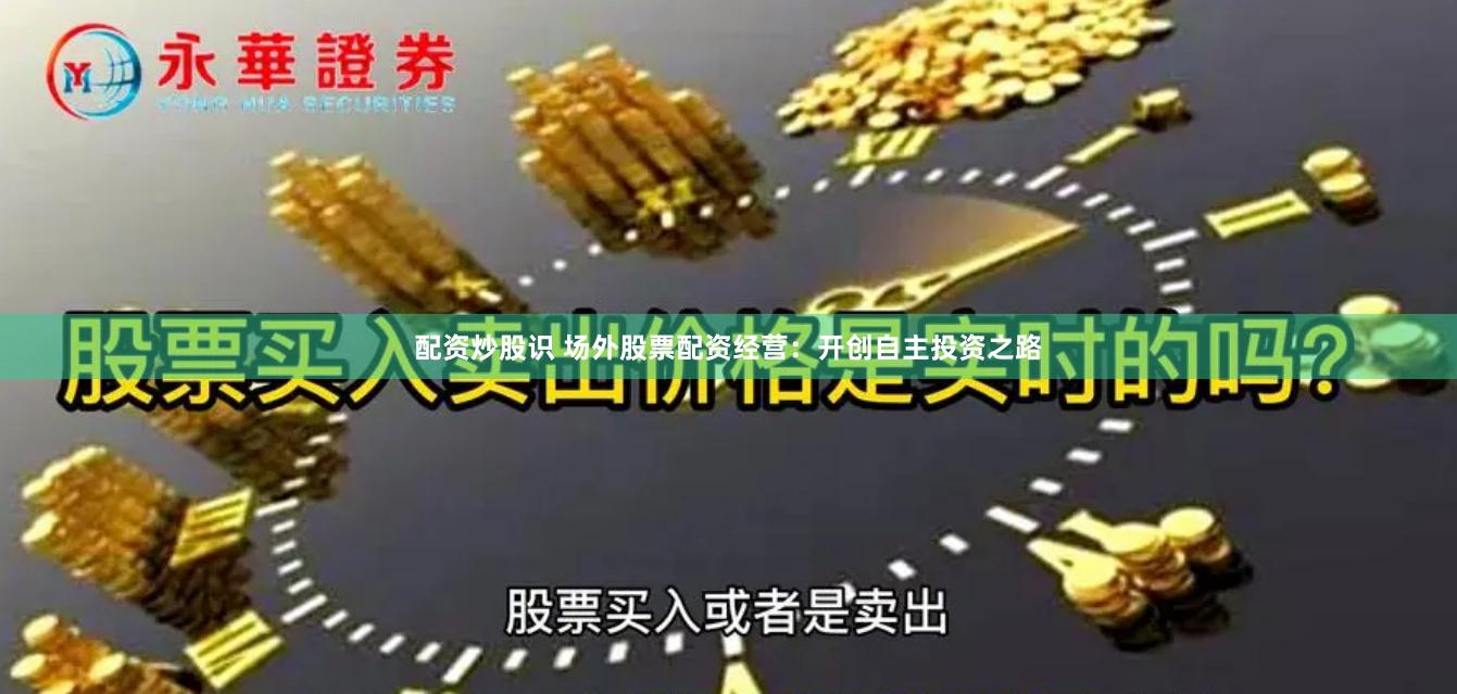 配资炒股识 场外股票配资经营：开创自主投资之路