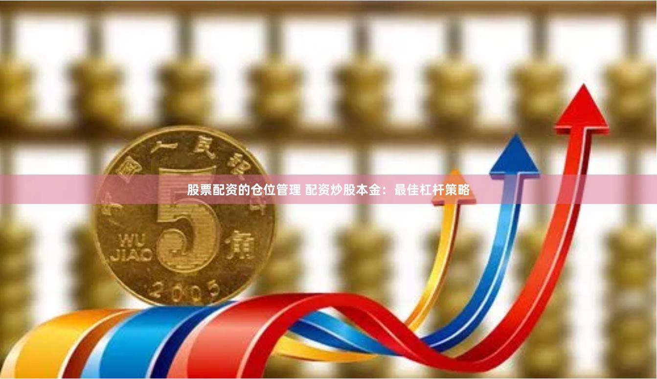 股票配资的仓位管理 配资炒股本金：最佳杠杆策略