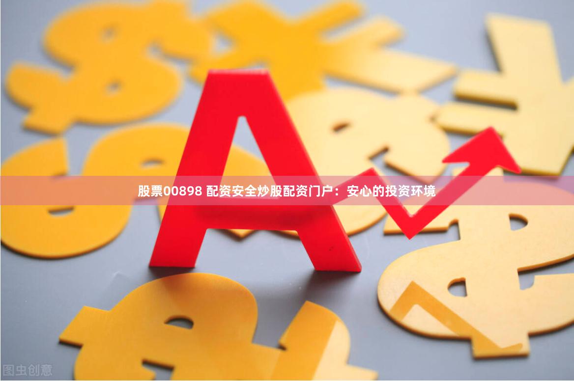 股票00898 配资安全炒股配资门户：安心的投资环境