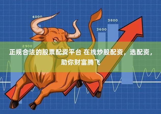 正规合法的股票配资平台 在线炒股配资，选配资，助你财富腾飞