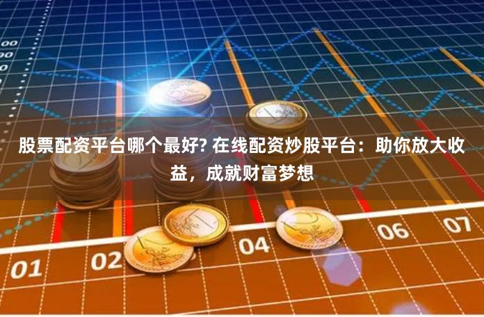 股票配资平台哪个最好? 在线配资炒股平台：助你放大收益，成就财富梦想