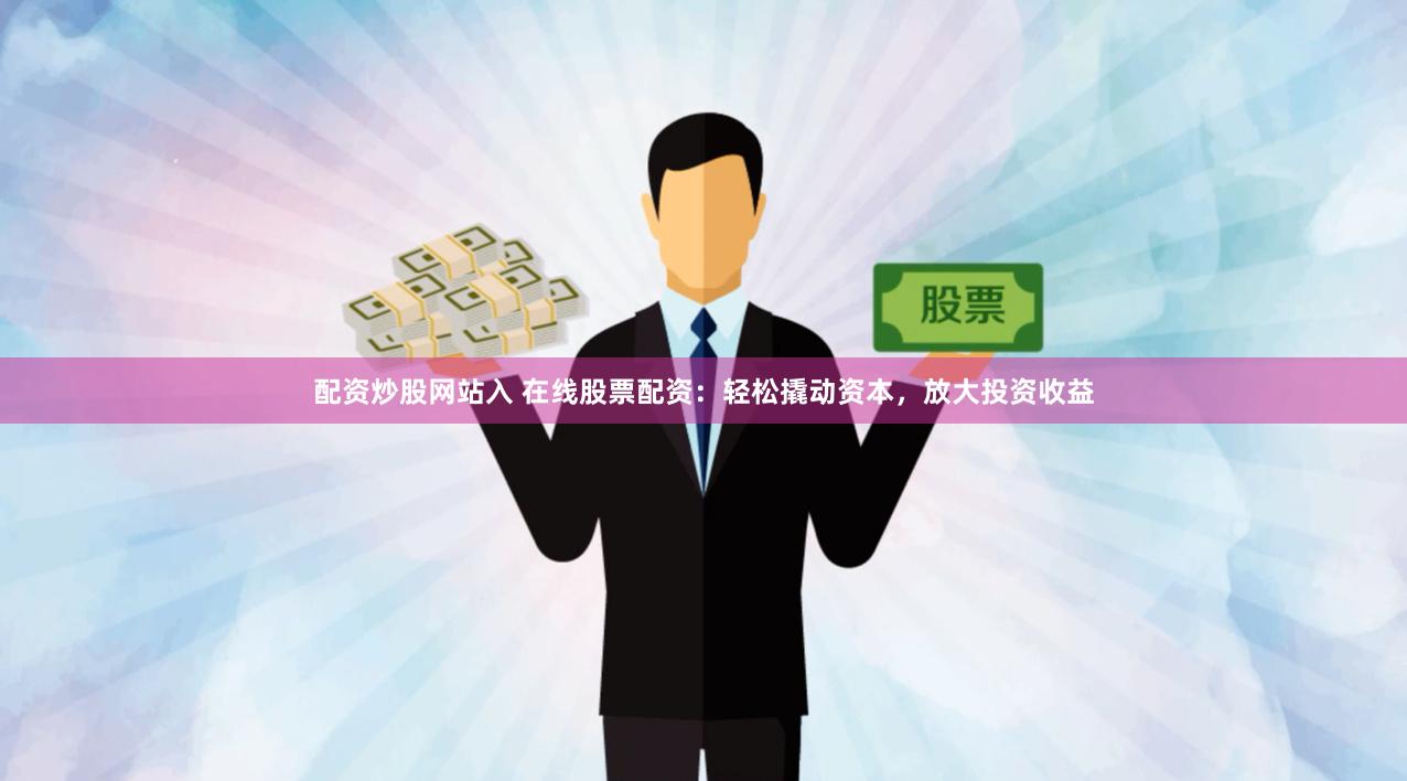 配资炒股网站入 在线股票配资：轻松撬动资本，放大投资收益