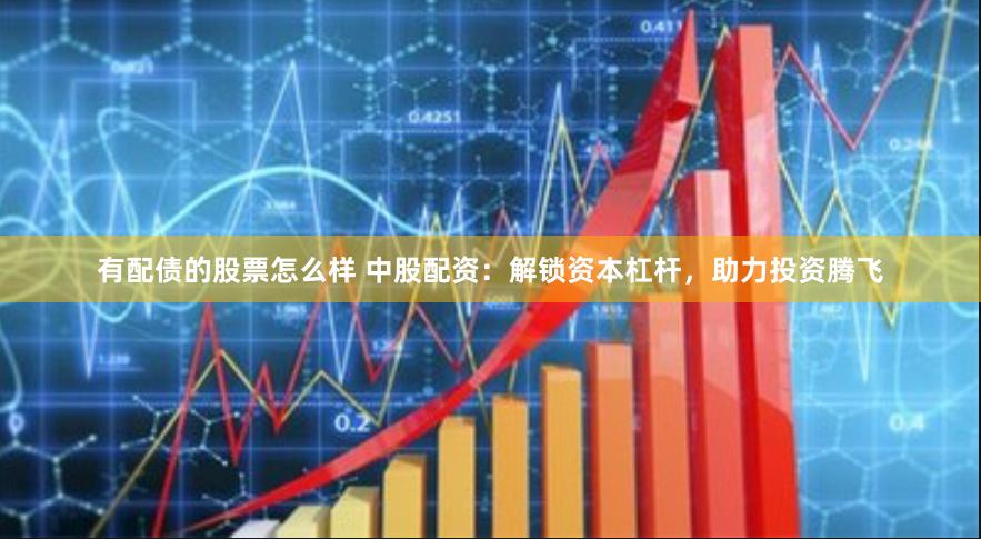 有配债的股票怎么样 中股配资：解锁资本杠杆，助力投资腾飞