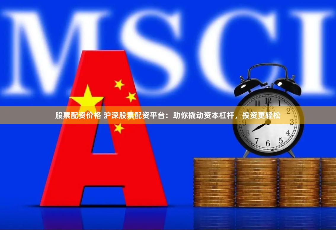 股票配资价格 沪深股票配资平台：助你撬动资本杠杆，投资更轻松