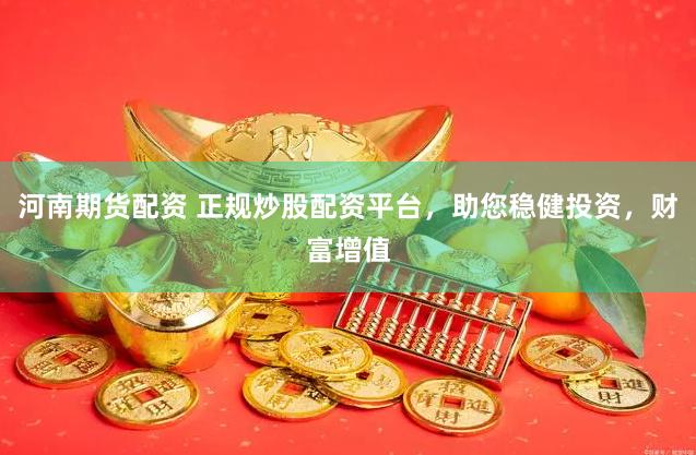 河南期货配资 正规炒股配资平台，助您稳健投资，财富增值