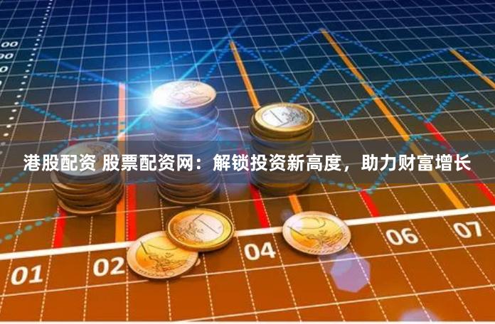 港股配资 股票配资网：解锁投资新高度，助力财富增长