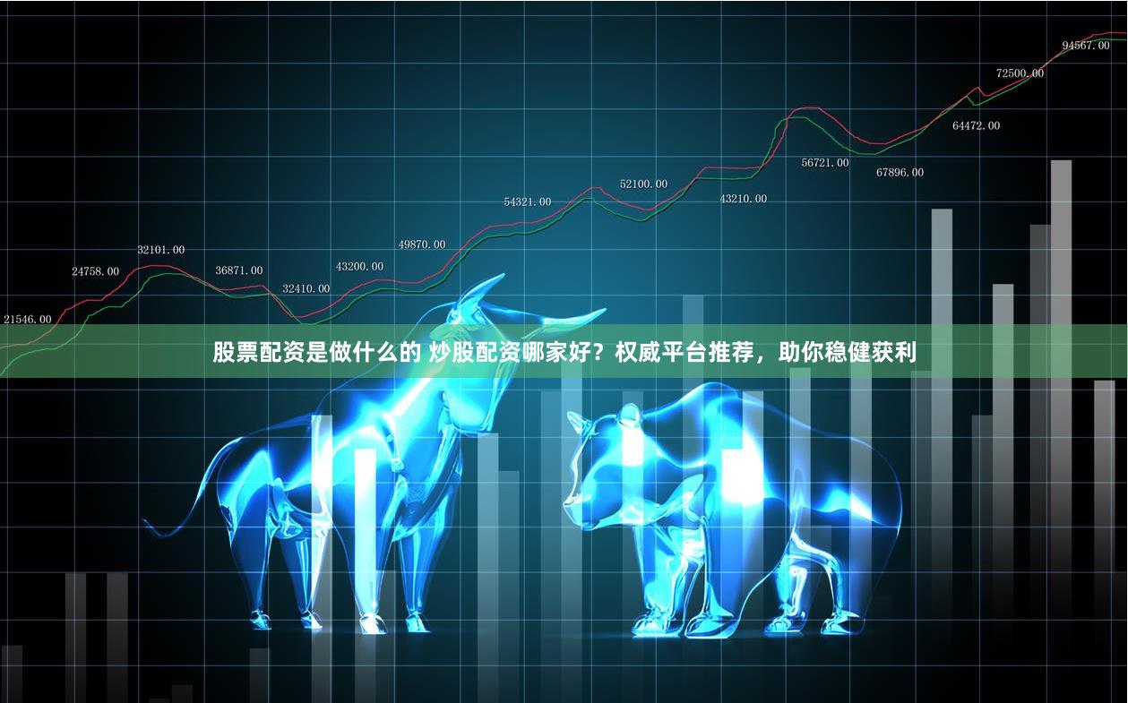 股票配资是做什么的 炒股配资哪家好？权威平台推荐，助你稳健获利