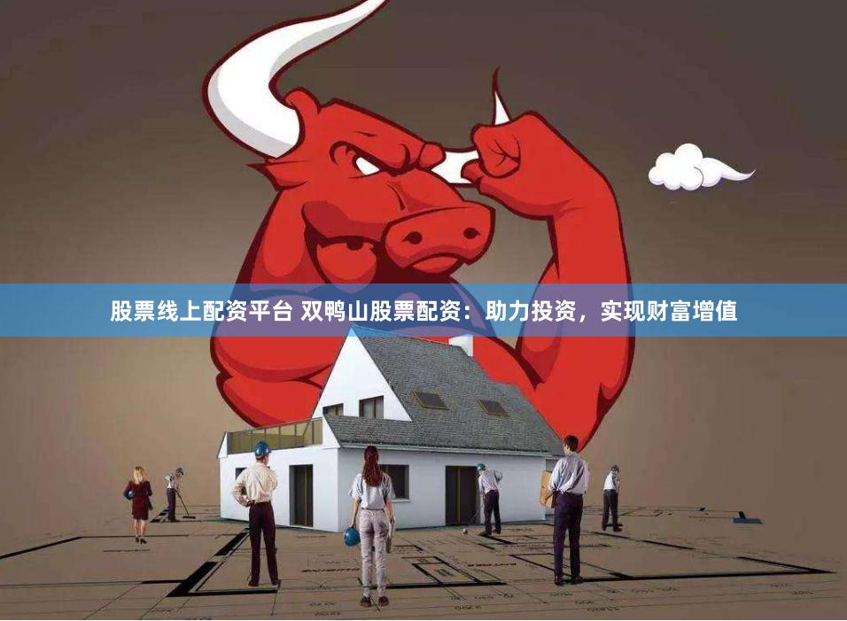 股票线上配资平台 双鸭山股票配资：助力投资，实现财富增值