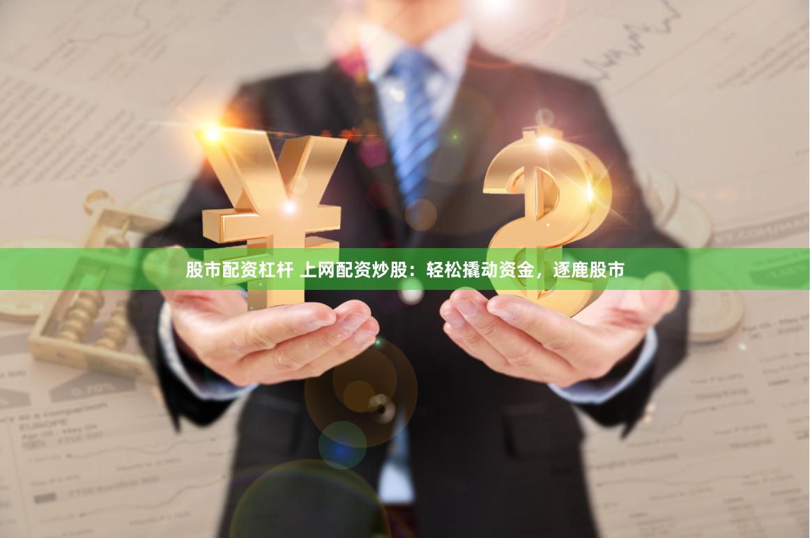 股市配资杠杆 上网配资炒股：轻松撬动资金，逐鹿股市