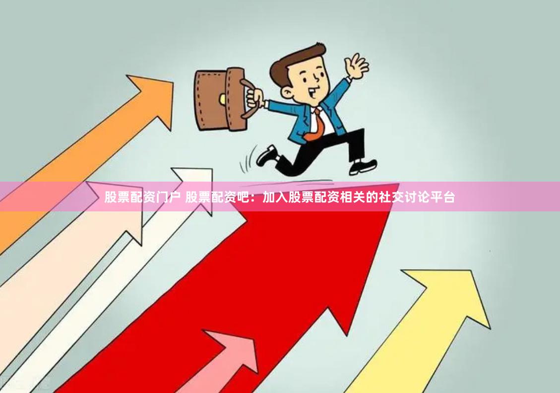 股票配资门户 股票配资吧：加入股票配资相关的社交讨论平台