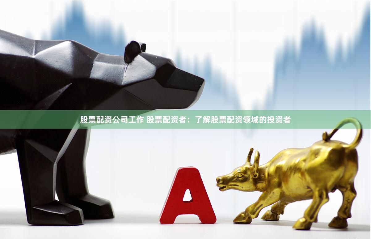 股票配资公司工作 股票配资者：了解股票配资领域的投资者