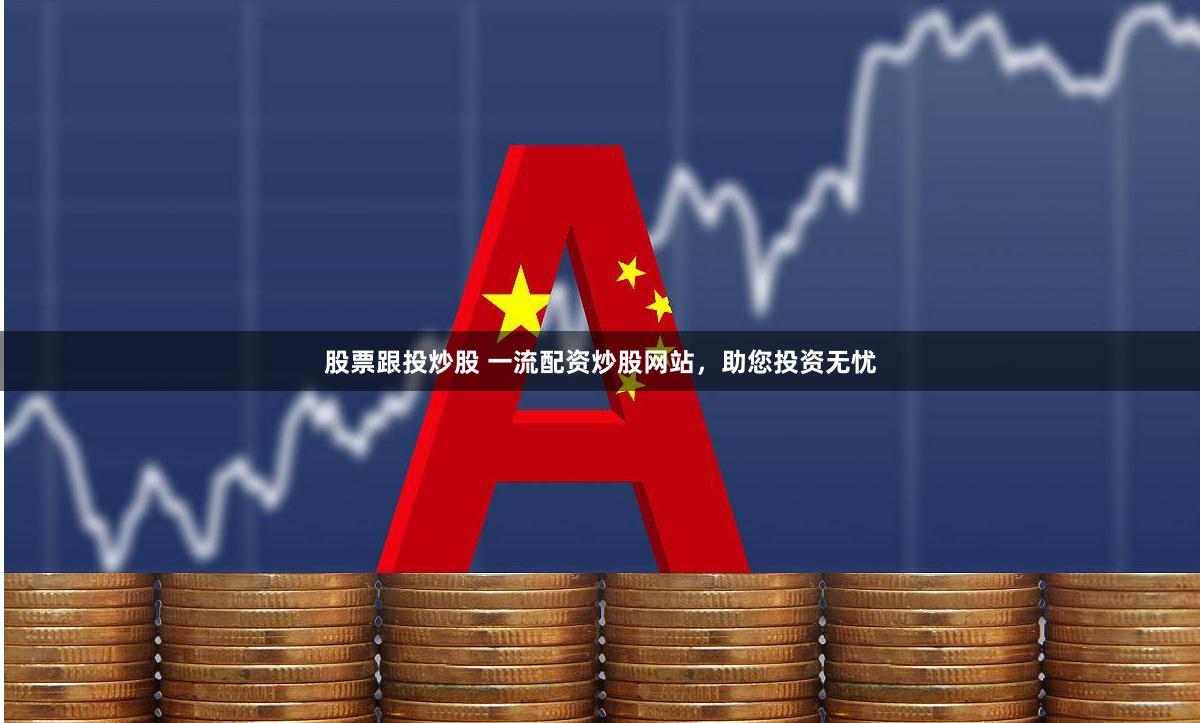 股票跟投炒股 一流配资炒股网站，助您投资无忧