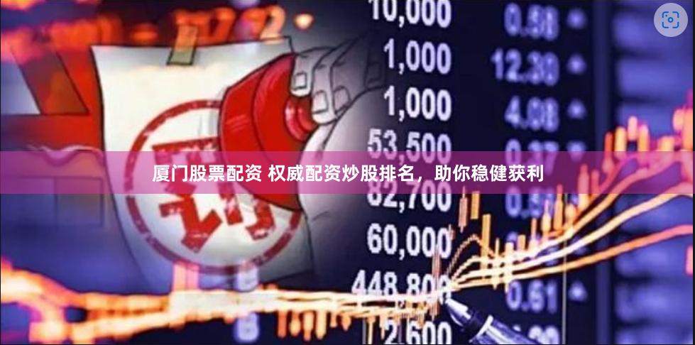 厦门股票配资 权威配资炒股排名，助你稳健获利