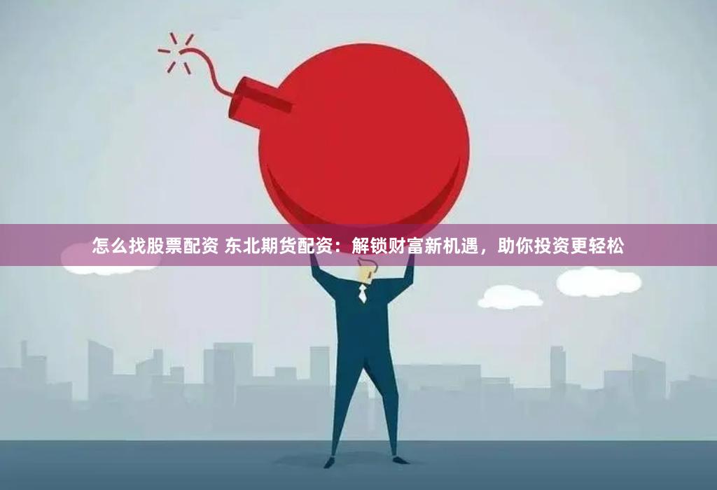 怎么找股票配资 东北期货配资：解锁财富新机遇，助你投资更轻松