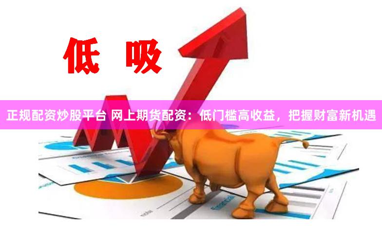 正规配资炒股平台 网上期货配资：低门槛高收益，把握财富新机遇