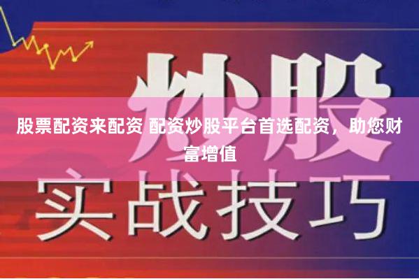 股票配资来配资 配资炒股平台首选配资，助您财富增值