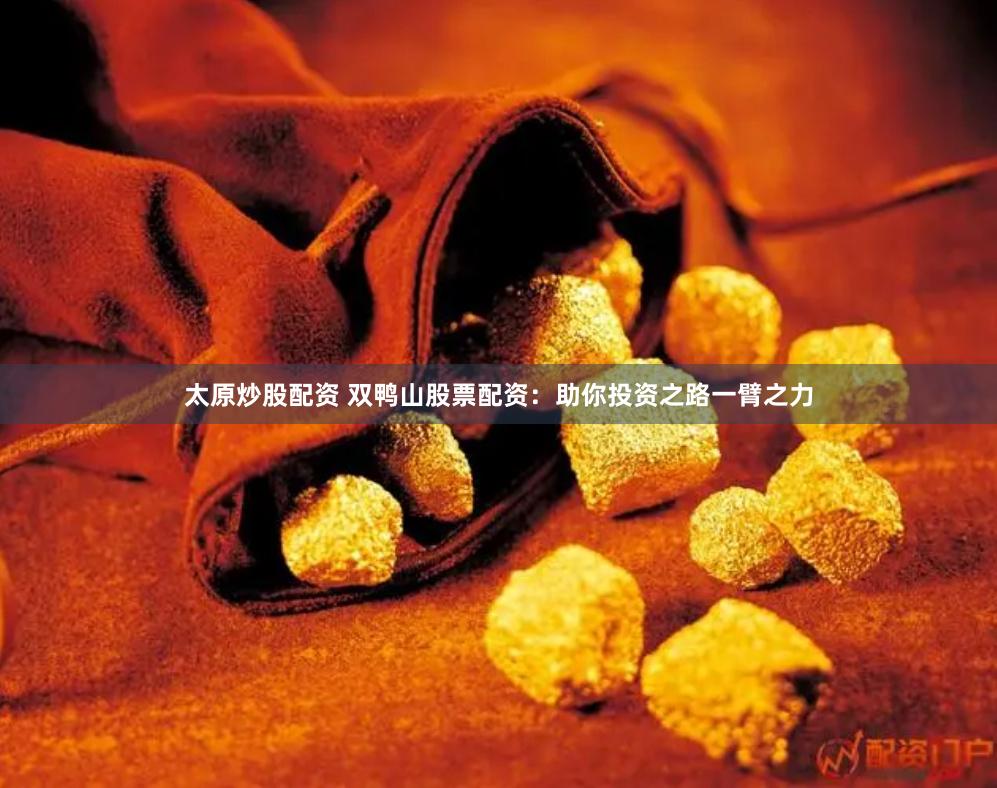 太原炒股配资 双鸭山股票配资：助你投资之路一臂之力