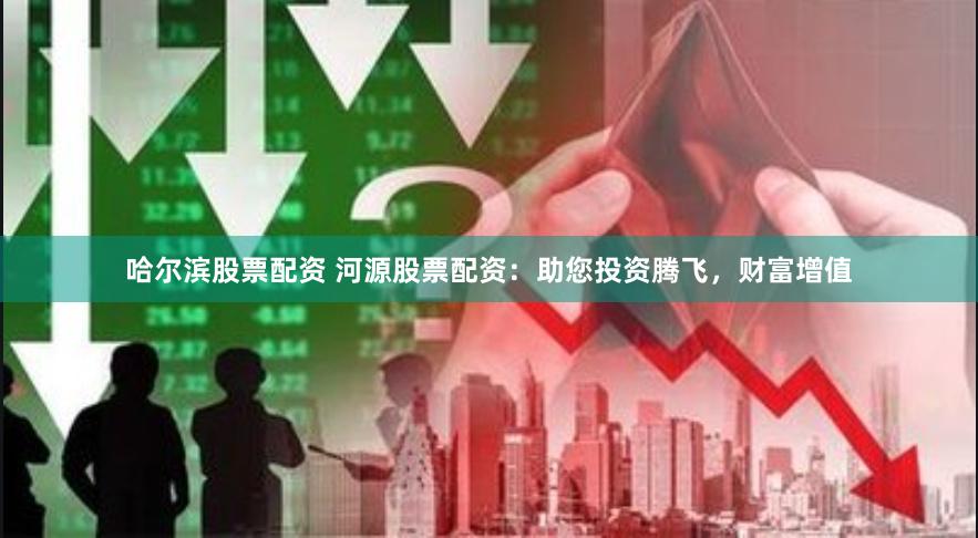 哈尔滨股票配资 河源股票配资：助您投资腾飞，财富增值