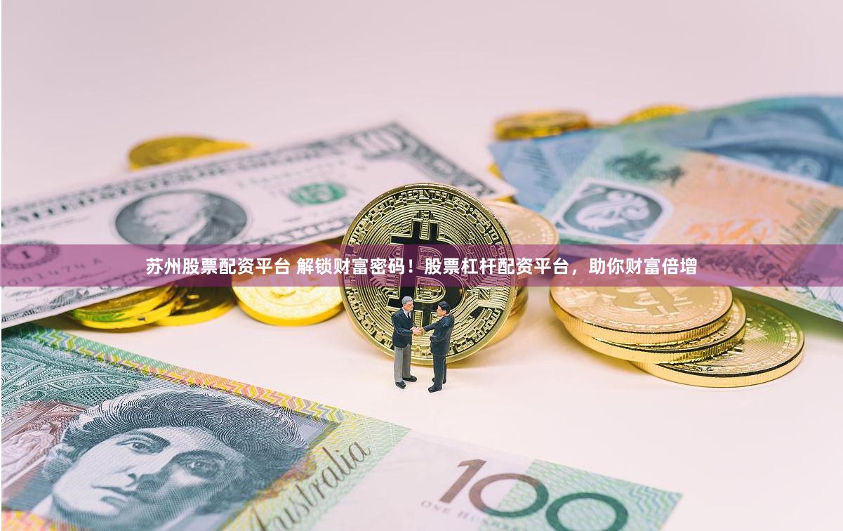 苏州股票配资平台 解锁财富密码！股票杠杆配资平台，助你财富倍增