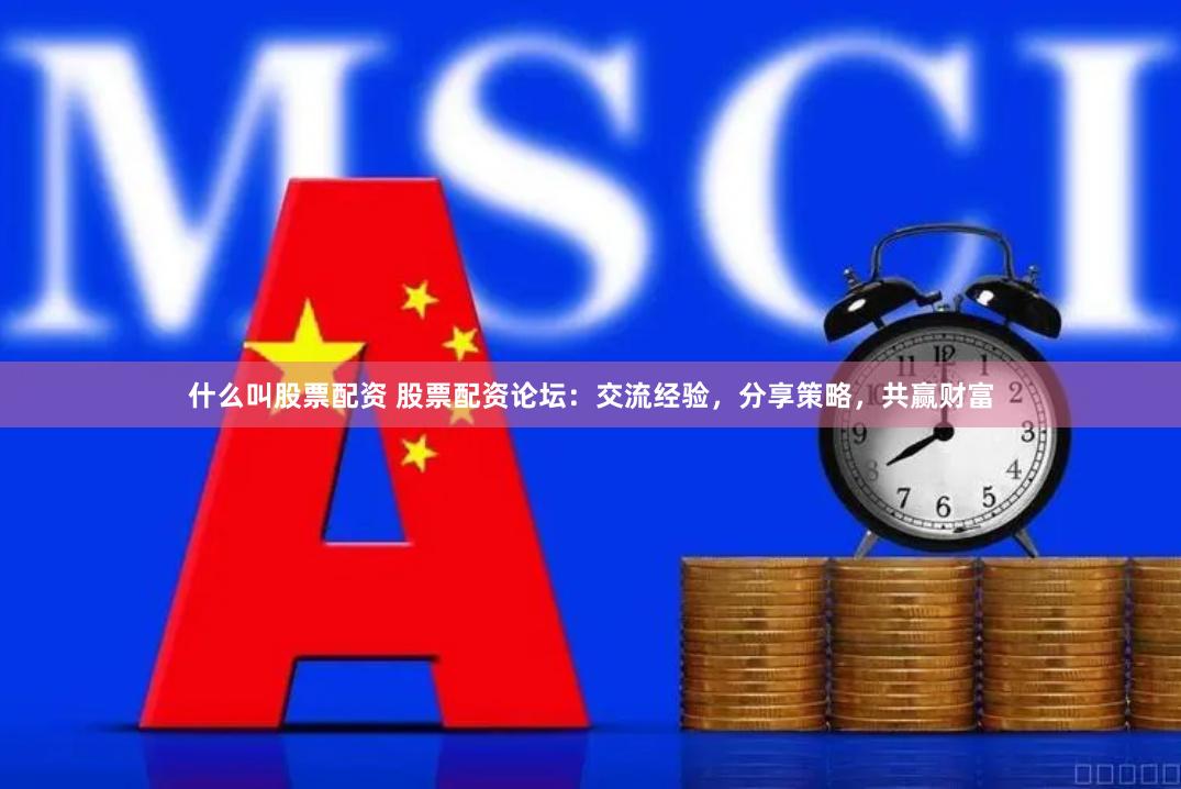 什么叫股票配资 股票配资论坛：交流经验，分享策略，共赢财富