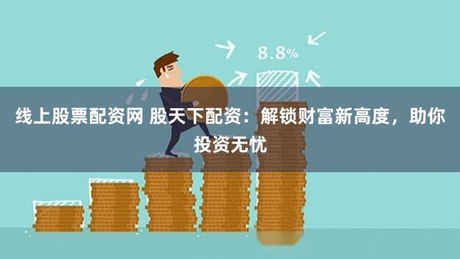 线上股票配资网 股天下配资：解锁财富新高度，助你投资无忧
