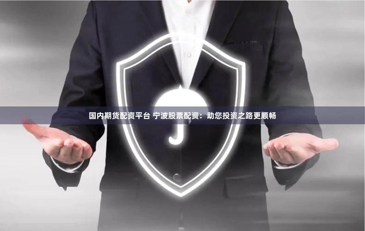 国内期货配资平台 宁波股票配资：助您投资之路更顺畅